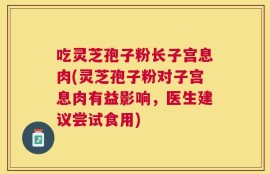 吃灵芝孢子粉长子宫息肉(灵芝孢子粉对子宫息肉有益影响，医生建议尝试食用)