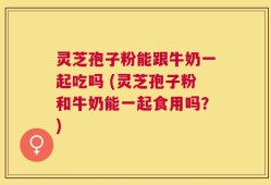 灵芝孢子粉能跟牛奶一起吃吗 (灵芝孢子粉和牛奶能一起食用吗？)
