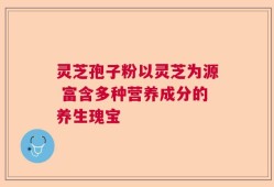灵芝孢子粉以灵芝为源 富含多种营养成分的养生瑰宝