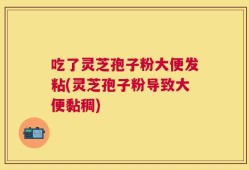 吃了灵芝孢子粉大便发粘(灵芝孢子粉导致大便黏稠)