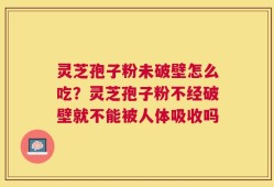 灵芝孢子粉未破壁怎么吃？灵芝孢子粉不经破壁就不能被人体吸收吗
