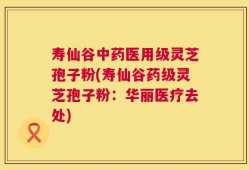 寿仙谷中药医用级灵芝孢子粉(寿仙谷药级灵芝孢子粉：华丽医疗去处)