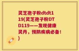 灵芝孢子粉dtdt119(灵芝孢子粉DTD119——发现健康灵丹，预防疾病必备！)