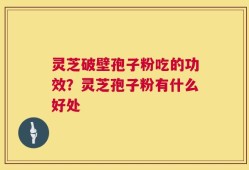 灵芝破壁孢子粉吃的功效？灵芝孢子粉有什么好处