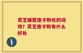 灵芝破壁孢子粉吃的功效？灵芝孢子粉有什么好处