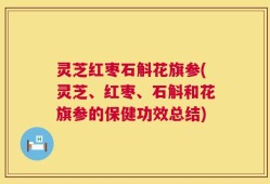 灵芝红枣石斛花旗参(灵芝、红枣、石斛和花旗参的保健功效总结)