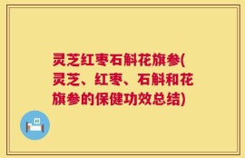 灵芝红枣石斛花旗参(灵芝、红枣、石斛和花旗参的保健功效总结)