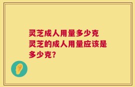 灵芝成人用量多少克 灵芝的成人用量应该是多少克？