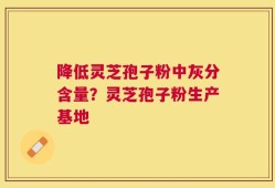 降低灵芝孢子粉中灰分含量？灵芝孢子粉生产基地