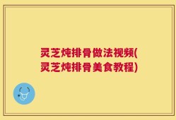 灵芝炖排骨做法视频(灵芝炖排骨美食教程)