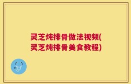 灵芝炖排骨做法视频(灵芝炖排骨美食教程)