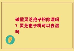 破壁灵芝孢子粉除湿吗？灵芝孢子粉可以去湿吗
