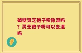 破壁灵芝孢子粉除湿吗？灵芝孢子粉可以去湿吗