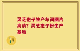 灵芝孢子生产车间图片高清？灵芝孢子粉生产基地
