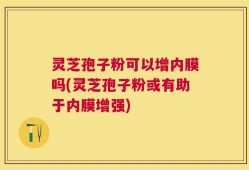 灵芝孢子粉可以增内膜吗(灵芝孢子粉或有助于内膜增强)