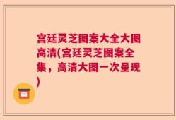 宫廷灵芝图案大全大图高清(宫廷灵芝图案全集，高清大图一次呈现)