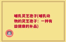 哺乳灵芝孢子(哺乳动物的灵芝孢子：一种有益健康的补品)