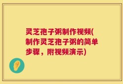 灵芝孢子粥制作视频(制作灵芝孢子粥的简单步骤，附视频演示)