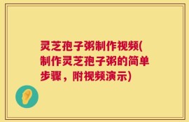 灵芝孢子粥制作视频(制作灵芝孢子粥的简单步骤，附视频演示)
