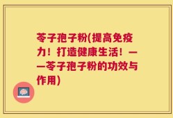 苓子孢子粉(提高免疫力！打造健康生活！——苓子孢子粉的功效与作用)