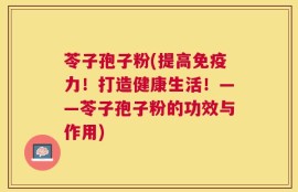 苓子孢子粉(提高免疫力！打造健康生活！——苓子孢子粉的功效与作用)