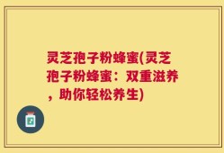 灵芝孢子粉蜂蜜(灵芝孢子粉蜂蜜：双重滋养，助你轻松养生)