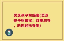 灵芝孢子粉蜂蜜(灵芝孢子粉蜂蜜：双重滋养，助你轻松养生)
