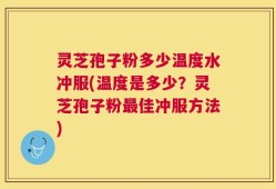 灵芝孢子粉多少温度水冲服(温度是多少？灵芝孢子粉最佳冲服方法)