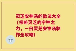 灵芝安神汤的做法大全 (领略灵芝的宁神之力，一份灵芝安神汤制作全攻略)