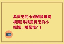 卖灵芝的小姐姐是谁啊视频(寻找卖灵芝的小姐姐，她是谁？)