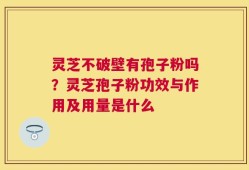 灵芝不破壁有孢子粉吗？灵芝孢子粉功效与作用及用量是什么