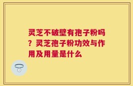 灵芝不破壁有孢子粉吗？灵芝孢子粉功效与作用及用量是什么
