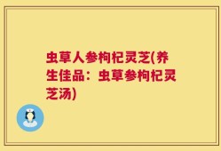 虫草人参枸杞灵芝(养生佳品：虫草参枸杞灵芝汤)