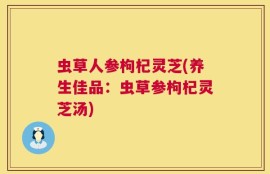 虫草人参枸杞灵芝(养生佳品：虫草参枸杞灵芝汤)