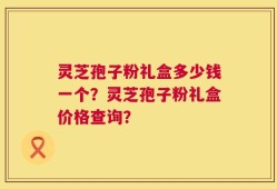 灵芝孢子粉礼盒多少钱一个？灵芝孢子粉礼盒价格查询？
