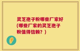 灵芝孢子粉哪些厂家好(哪些厂家的灵芝孢子粉值得信赖？)