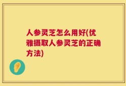 人参灵芝怎么用好(优雅摄取人参灵芝的正确方法)