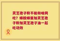 灵芝孢子粉不能和啥同吃？蜂胶蜂蜜加灵芝孢子粉加灵芝孢子油一起吃功效