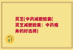 灵芝(中药减肥胶囊(灵芝减肥胶囊：中药瘦身的好选择)