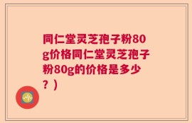 同仁堂灵芝孢子粉80g价格同仁堂灵芝孢子粉80g的价格是多少？)