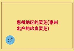 惠州地区的灵芝(惠州出产的珍贵灵芝)