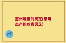 惠州地区的灵芝(惠州出产的珍贵灵芝)