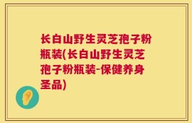 长白山野生灵芝孢子粉瓶装(长白山野生灵芝孢子粉瓶装-保健养身圣品)