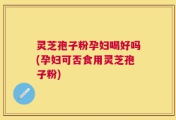 灵芝孢子粉孕妇喝好吗(孕妇可否食用灵芝孢子粉)