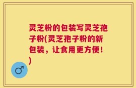 灵芝粉的包装写灵芝孢子粉(灵芝孢子粉的新包装，让食用更方便！)