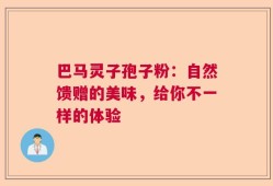 巴马灵子孢子粉：自然馈赠的美味，给你不一样的体验