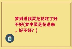 梦到送我灵芝花吃了好不好(梦中灵芝花送来，好不好？)