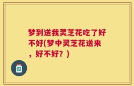 梦到送我灵芝花吃了好不好(梦中灵芝花送来，好不好？)