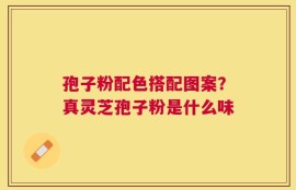 孢子粉配色搭配图案？真灵芝孢子粉是什么味