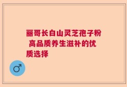 丽哥长白山灵芝孢子粉 高品质养生滋补的优质选择